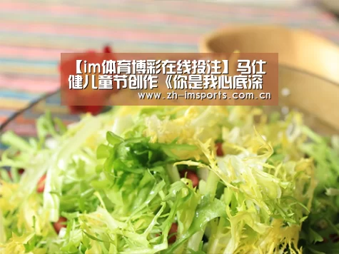 【im体育博彩在线投注】马仕健儿童节创作《你是我心底深处永远的宝》一语双关 歌迷:宝是谁(图1) im体育博彩在线投注